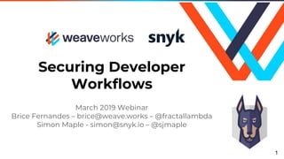 Securing Developer
Workflows
March 2019 Webinar
Brice Fernandes – brice@weave.works – @fractallambda
Simon Maple - simon@snyk.io – @sjmaple
1
 