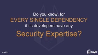 snyk.io
Do you know, for
EVERY SINGLE DEPENDENCY
if its developers have any
Security Expertise?
 
