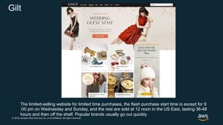 © 2018, Amazon Web Services, Inc. or its Affiliates. All rights reserved.
Gilt
The limited-selling website for limited time purchases, the flash purchase start time is except for 9
:00 pm on Wednesday and Sunday, and the rest are sold at 12 noon in the US East, lasting 36-48
hours and then off the shelf. Popular brands usually go out quickly.
 