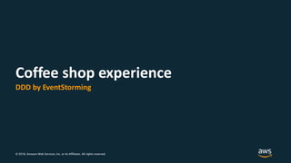 © 2018, Amazon Web Services, Inc. or its Affiliates. All rights reserved.
Coffee shop experience
DDD by EventStorming
 