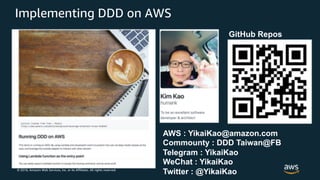 © 2018, Amazon Web Services, Inc. or its Affiliates. All rights reserved.
Implementing DDD on AWS
AWS : YikaiKao@amazon.com
Commounty : DDD Taiwan@FB
Telegram : YikaiKao
WeChat : YikaiKao
Twitter : @YikaiKao
GitHub Repos
 