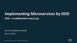 © 2018, Amazon Web Services, Inc. or its Affiliates. All rights reserved.
Kim Kao, Solutions Architect
Mar 13, 2019
Implementing Microservices by DDD
DDD – A collaboration way to go
 