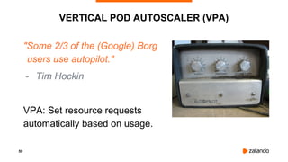 59
VERTICAL POD AUTOSCALER (VPA)
"Some 2/3 of the (Google) Borg
users use autopilot."
- Tim Hockin
VPA: Set resource requests
automatically based on usage.
 