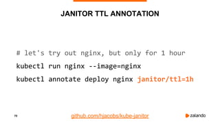 70
JANITOR TTL ANNOTATION
# let's try out nginx, but only for 1 hour
kubectl run nginx --image=nginx
kubectl annotate deploy nginx janitor/ttl=1h
github.com/hjacobs/kube-janitor
 