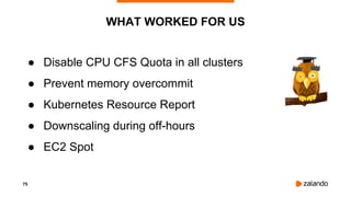 75
WHAT WORKED FOR US
● Disable CPU CFS Quota in all clusters
● Prevent memory overcommit
● Kubernetes Resource Report
● Downscaling during off-hours
● EC2 Spot
 