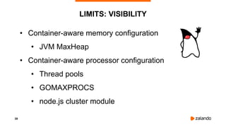 39
• Container-aware memory configuration
• JVM MaxHeap
• Container-aware processor configuration
• Thread pools
• GOMAXPR...