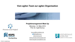 © Prof. Dr. Ayelt Komus
Vom agilen Team zur agilen Organisation
Projektmanagement Meet Up
München, 14. März 2019
Prof. Dr. Ayelt Komus
komus@hs-koblenz.de
@AyeltKomus
www.komus.de
www.process-and-project.net
www.heupel-consultants.com
 