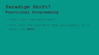 Paradigm Shift?
Functional Programming
• Might take some adjustment
• Fits your use case more than you expect, it is
about the data
 