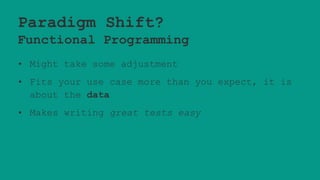 Paradigm Shift?
Functional Programming
• Might take some adjustment
• Fits your use case more than you expect, it is
about the data
• Makes writing great tests easy
 