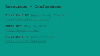 Resources - Conferences
ElixirConf EU (April 8-10, Prague)
http://www.elixirconf.eu/
EMPEX NYC (May 18, NYC)
http://empex.co/nyc
ElixirConf (August, Colorado)
https://elixirconf.com/
 