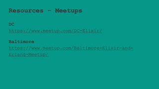 Resources - Meetups
DC
https://www.meetup.com/DC-Elixir/
Baltimore
https://www.meetup.com/Baltimore-Elixir-and-
Erlang-Meetup/
 