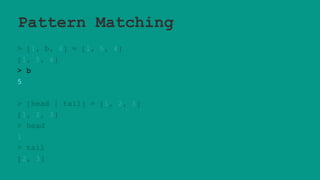 Pattern Matching
> [1, b, 4] = [1, 5, 4]
[1, 5, 4]
> b
5
> [head | tail] = [1, 2, 3]
[1, 2, 3]
> head
1
> tail
[2, 3]
 