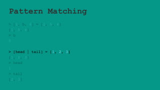 Pattern Matching
> [1, b, 4] = [1, 5, 4]
[1, 5, 4]
> b
5
> [head | tail] = [1, 2, 3]
[1, 2, 3]
> head
1
> tail
[2, 3]
 