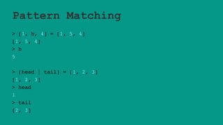 Pattern Matching
> [1, b, 4] = [1, 5, 4]
[1, 5, 4]
> b
5
> [head | tail] = [1, 2, 3]
[1, 2, 3]
> head
1
> tail
[2, 3]
 