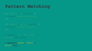 Pattern Matching
def execute({:ok, value}) do
IO.puts "Execute: #{value}"
end
def execute({:error, reason}) do
IO.puts "Error: #{reason}"
end
> execute({:ok, "Well Done!"})
Execute: Well Done!
> execute({:error, "Fail!"})
Error: Fail!
 