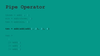 Pipe Operator
three = add(1, 2)
six = add(three, 3)
ten = add(six, 4)
ten = add(add(add(1, 2), 3), 4)
ten =
1
|> add(2)
|> add(3)
|> add(4)
 