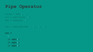 Pipe Operator
three = add(1, 2)
six = add(three, 3)
ten = add(six, 4)
ten = add(add(add(1, 2), 3), 4)
ten =
1
|> add(2)
|> add(3)
|> add(4)
 