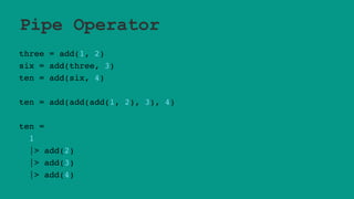 Pipe Operator
three = add(1, 2)
six = add(three, 3)
ten = add(six, 4)
ten = add(add(add(1, 2), 3), 4)
ten =
1
|> add(2)
|> add(3)
|> add(4)
 