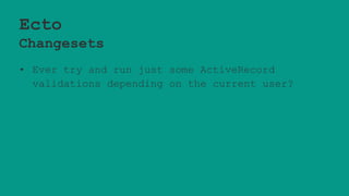 Ecto
Changesets
• Ever try and run just some ActiveRecord
validations depending on the current user?
 