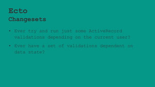 Ecto
Changesets
• Ever try and run just some ActiveRecord
validations depending on the current user?
• Ever have a set of validations dependent on
data state?
 
