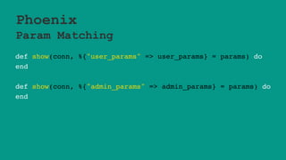 Phoenix
Param Matching
def show(conn, %{"user_params" => user_params} = params) do
end
def show(conn, %{"admin_params" => admin_params} = params) do
end
 