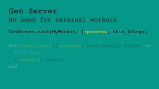 Gen Server
No need for external workers
GenServer.cast(MyWorker, {:process, this_thing})
def handle_cast({:process, this_thing}, state) do
# do work
{:noreply, state}
end
 