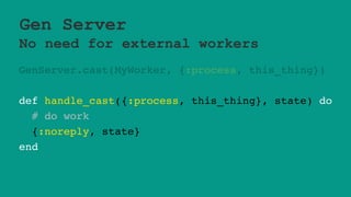 Gen Server
No need for external workers
GenServer.cast(MyWorker, {:process, this_thing})
def handle_cast({:process, this_thing}, state) do
# do work
{:noreply, state}
end
 