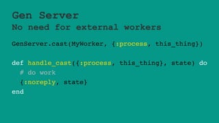Gen Server
No need for external workers
GenServer.cast(MyWorker, {:process, this_thing})
def handle_cast({:process, this_thing}, state) do
# do work
{:noreply, state}
end
 