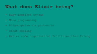 What does Elixir bring?
• Ruby-inspired syntax
• Meta programming
• Polymorphism via protocols
• Great tooling
• Better code organization facilities than Erlang
 