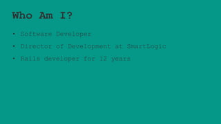 Who Am I?
• Software Developer
• Director of Development at SmartLogic
• Rails developer for 12 years
 