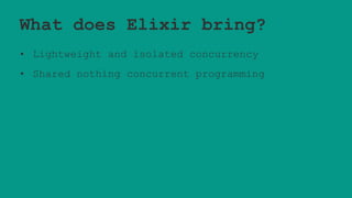 What does Elixir bring?
• Lightweight and isolated concurrency
• Shared nothing concurrent programming
 