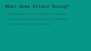What does Elixir bring?
• Lightweight and isolated concurrency
• Shared nothing concurrent programming
• Lazy and async collections
 