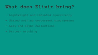 What does Elixir bring?
• Lightweight and isolated concurrency
• Shared nothing concurrent programming
• Lazy and async collections
• Pattern matching
 