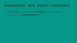 Scaleable and Fault-tolerant
• Isolation means each process is garbage
collected independently
 