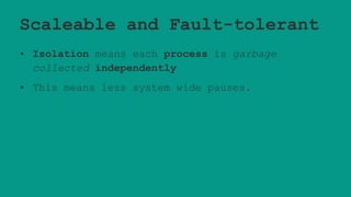 Scaleable and Fault-tolerant
• Isolation means each process is garbage
collected independently
• This means less system wide pauses.
 