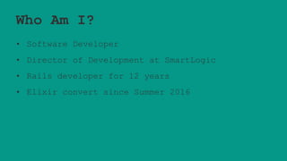 Who Am I?
• Software Developer
• Director of Development at SmartLogic
• Rails developer for 12 years
• Elixir convert since Summer 2016
 