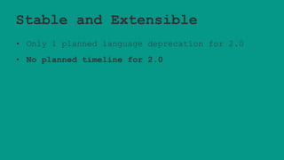 Stable and Extensible
• Only 1 planned language deprecation for 2.0
• No planned timeline for 2.0
 