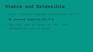 Stable and Extensible
• Only 1 planned language deprecation for 2.0
• No planned timeline for 2.0
• The core team believes all the right
fundamentals are in place
 