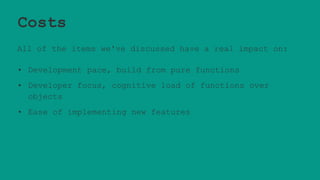 Costs
All of the items we've discussed have a real impact on:
• Development pace, build from pure functions
• Developer focus, cognitive load of functions over
objects
• Ease of implementing new features
 