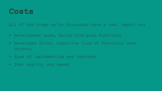 Costs
All of the items we've discussed have a real impact on:
• Development pace, build from pure functions
• Developer focus, cognitive load of functions over
objects
• Ease of implementing new features
• Test quality and speed
 