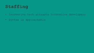 Staffing
• Innovative tech attracts innovative developers
• Syntax is approachable
 