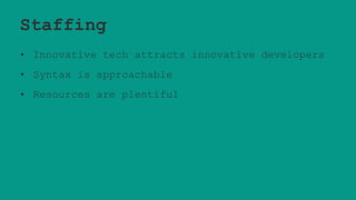 Staffing
• Innovative tech attracts innovative developers
• Syntax is approachable
• Resources are plentiful
 
