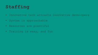 Staffing
• Innovative tech attracts innovative developers
• Syntax is approachable
• Resources are plentiful
• Training is easy, and fun
 