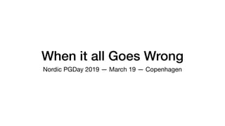 When it all Goes Wrong
Nordic PGDay 2019 — March 19 — Copenhagen
 