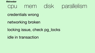 @leinweber
cpu mem disk parallelism
credentials wrong

networking broken 

locking issue, check pg_locks

idle in transact...