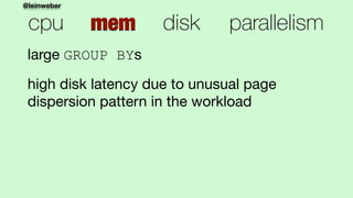 @leinweber
cpu mem disk parallelism
large GROUP BYs

high disk latency due to unusual page
dispersion pattern in the workl...