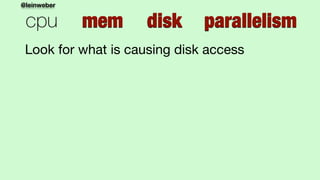 @leinweber
cpu mem disk parallelism
Look for what is causing disk access
 