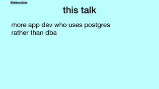 @leinweber
this talk
more app dev who uses postgres 
rather than dba
 