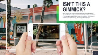 ISN’T THIS A
GIMMICK?Well, Yes and No. From a retail perspective, anything that gets
you into the store to buy more is considered positive; storefront
is marketing, brick and mortar often is a billboard. Unification of
Architecture, Digital Design, Marketing + Brand Design.
11
 