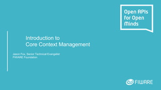 Introduction to
Core Context Management
Jason Fox, Senior Technical Evangelist
FIWARE Foundation
 